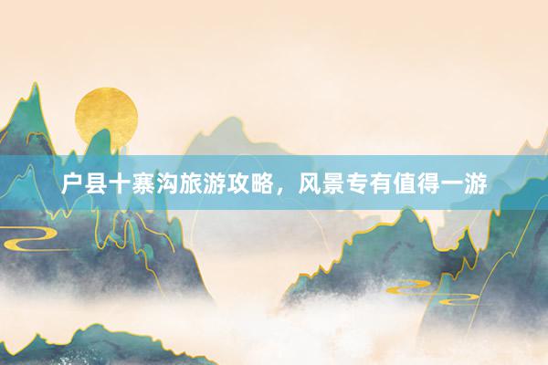 户县十寨沟旅游攻略，风景专有值得一游